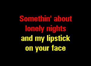 Somethin' about
lonely nights

and my lipstick
on your face