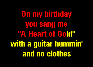 On my birthday
you sang me

A Heart of Gold
with a guitar hummin'
and no clothes