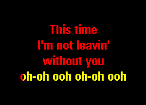 This time
I'm not leavin'

without you
oh-oh ooh oh-oh ooh