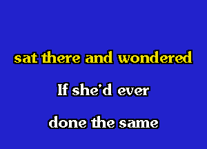sat there and wondered

If she'd ever

done the same
