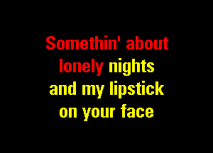 Somethin' about
lonely nights

and my lipstick
on your face