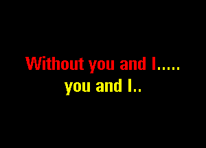 Without you and I .....

you and l..