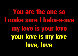 You are the one so
I make sure I beha-a-ave

my love is your love
your love is my love
love, love
