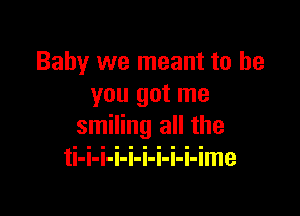 Baby we meant to be
you got me

smiling all the
ti-i-i-i-i-i-i-i-i-ime