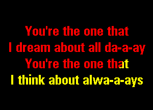 You're the one that

I dream about all da-a-ay
You're the one that

I think about alwa-a-ays