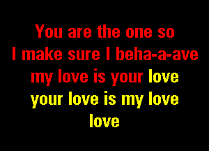You are the one so
I make sure I beha-a-ave

my love is your love
your love is my love
love