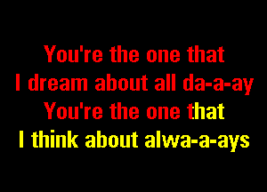 You're the one that

I dream about all da-a-ay
You're the one that

I think about alwa-a-ays