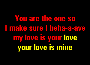 You are the one so
I make sure I beha-a-ave

my love is your love
your love is mine