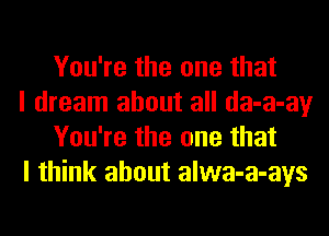 You're the one that

I dream about all da-a-ay
You're the one that

I think about alwa-a-ays