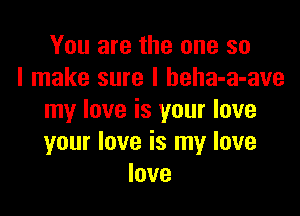 You are the one so
I make sure I beha-a-ave

my love is your love
your love is my love
love