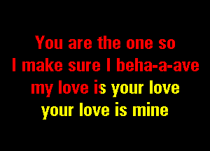 You are the one so
I make sure I beha-a-ave

my love is your love
your love is mine