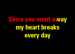 Since you went away

my heart breaks
every day