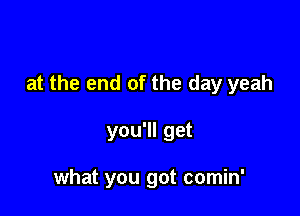 at the end of the day yeah

you'll get

what you got comin'