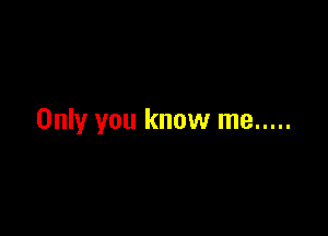 Only you know me .....