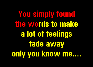 You simply found
the words to make

a lot of feelings
fade away
only you know me....