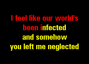 I feel like our world's
been infected

and somehow
you left me neglected