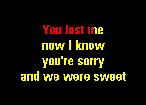 You lost me
now I know

you're sorry
and we were sweet