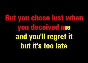 But you chose lust when
you deceived me

and you'll regret it
but it's too late