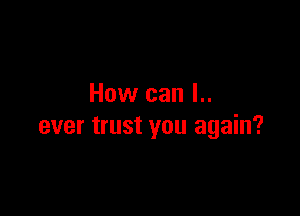 How can l..

ever trust you again?