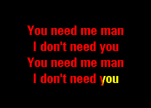 You need me man
I don't need you

You need me man
I don't need you