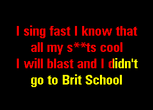 I sing last I know that
all my smts cool

I will blast and I didn't
go to Brit School