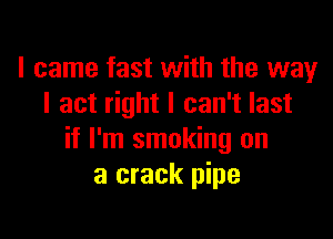 I came fast with the way
I act right I can't last

if I'm smoking on
a crack pipe