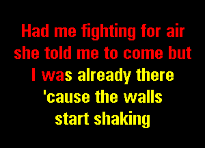 Had me fighting for air
she told me to come but
I was already there
'cause the walls
start shaking