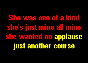 She was one of a kind
she's iust mine all mine
she wanted no applause

iust another course