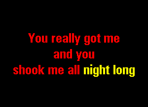 You really got me

and you
shook me all night long