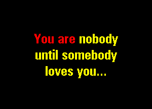 You are nobody

until somebody
loves you...