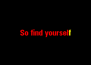 So find yourself