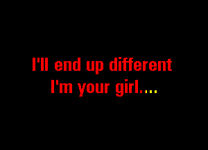 I'll end up different

I'm your girl....