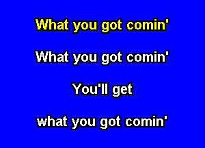 What you got comin'

What you got comin'

You'll get

what you got comin'