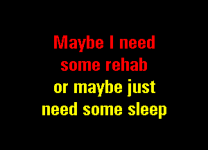 Maybe I need
some rehab

or maybe iust
need some sleep