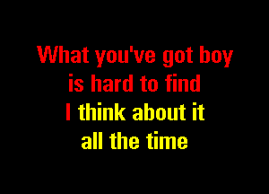 What you've got boy
is hard to find

I think about it
all the time