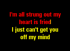 I'm all strung out my
heart is fried

I just can't get you
off my mind