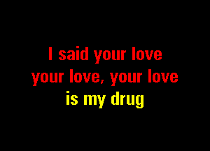 I said your love

your love. your love
is my drug