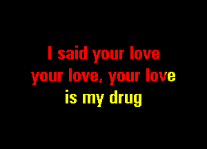 I said your love

your love. your love
is my drug