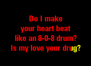 Do I make
your heart beat

like an 8-0-8 drum?
Is my love your drug?