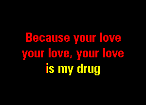 Because your love

your love. your love
is my drug