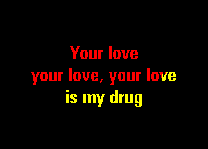 Your love

your love. your love
is my drug