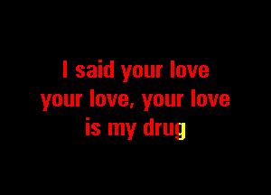 I said your love

your love. your love
is my drug