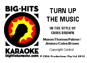 BIG'HITS TURN up
'7 V THE MUSIC

IN THE STYLE 0F
CHRIS BROWN

MasonfthomasfPalmerI
L A JiminezKioleszrown

WOKE C opyr Igm Control

blghnskaraokc.com o CIDA P'oducliOIs m, mi 2012