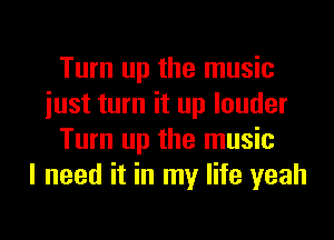 Turn up the music
iust turn it up louder
Turn up the music
I need it in my life yeah