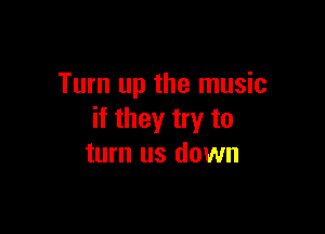 Turn up the music

if they try to
turn us down