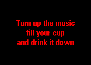Turn up the music

fill your cup
and drink it down