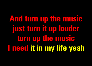 And turn up the music
iust turn it up louder
turn up the music
I need it in my life yeah