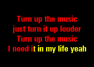 Turn up the music
iust turn it up louder
Turn up the music
I need it in my life yeah