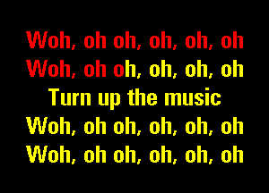 Woh, oh oh, oh, oh, oh
Woh, oh oh, oh, oh, oh

Turn up the music
Woh, oh oh. oh. oh, oh
Woh, oh oh, oh, oh, oh