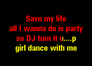 Save my life
all I wanna do is party

so DJ turn it u....p
girl dance with me